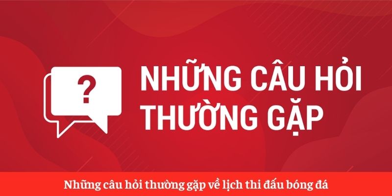 Những câu hỏi thường gặp về lịch thi đấu bóng đá Những câu hỏi thường gặp về lịch thi đấu bóng đá