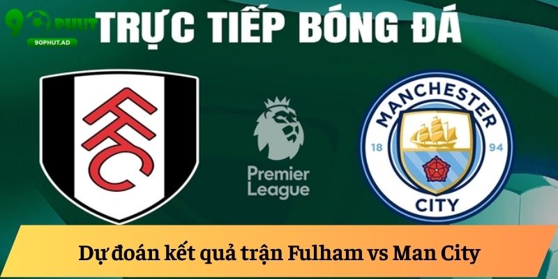 Dự đoán kết quả trận Fulham vs Man City Dự đoán kết quả trận Fulham vs Man City