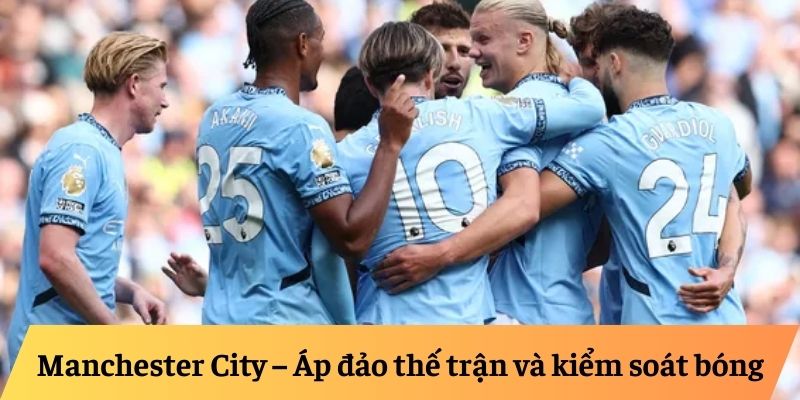 Manchester City – Áp đảo thế trận và kiểm soát bóng Manchester City – Áp đảo thế trận và kiểm soát bóng