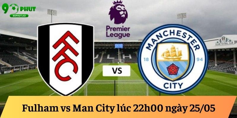 Fulham vs Man City lúc 22h00 ngày 25/05